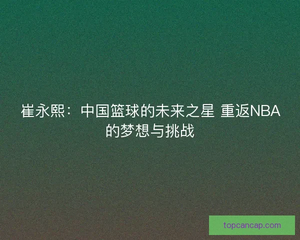 崔永熙：中国篮球的未来之星 重返NBA的梦想与挑战
