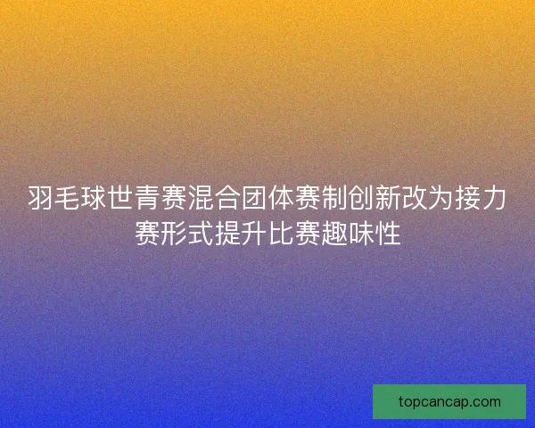 羽毛球世青赛混合团体赛制创新改为接力赛形式提升比赛趣味性