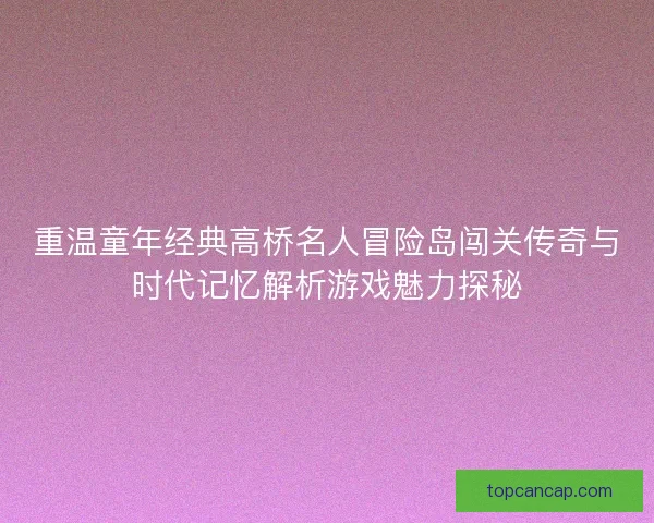 重温童年经典高桥名人冒险岛闯关传奇与时代记忆解析游戏魅力探秘