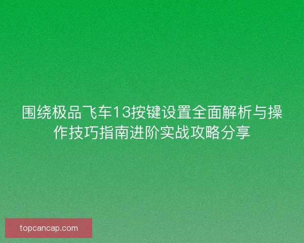 围绕极品飞车13按键设置全面解析与操作技巧指南进阶实战攻略分享