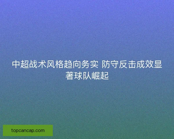 中超战术风格趋向务实 防守反击成效显著球队崛起
