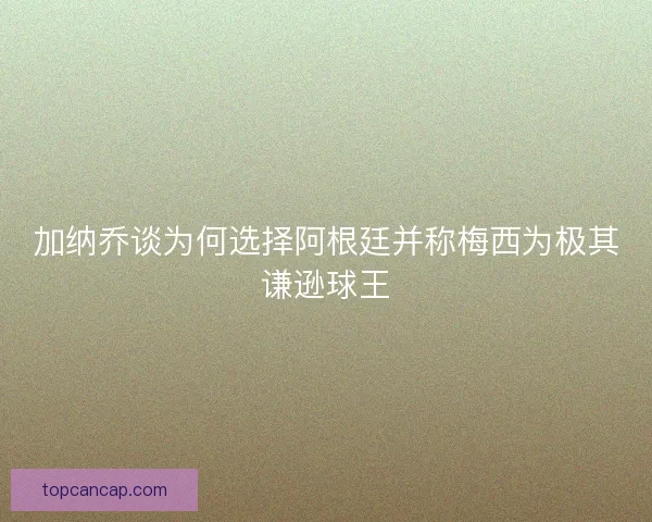 加纳乔谈为何选择阿根廷并称梅西为极其谦逊球王