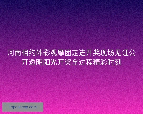 河南相约体彩观摩团走进开奖现场见证公开透明阳光开奖全过程精彩时刻
