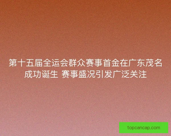 第十五届全运会群众赛事首金在广东茂名成功诞生 赛事盛况引发广泛关注