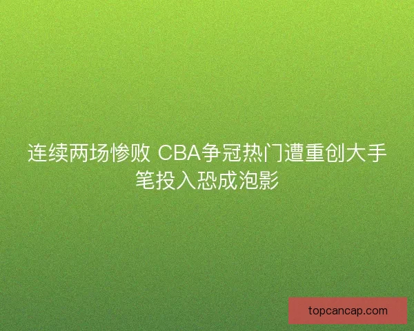 连续两场惨败 CBA争冠热门遭重创大手笔投入恐成泡影